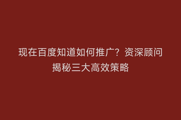 现在百度知道如何推广？资深顾问揭秘三大高效策略