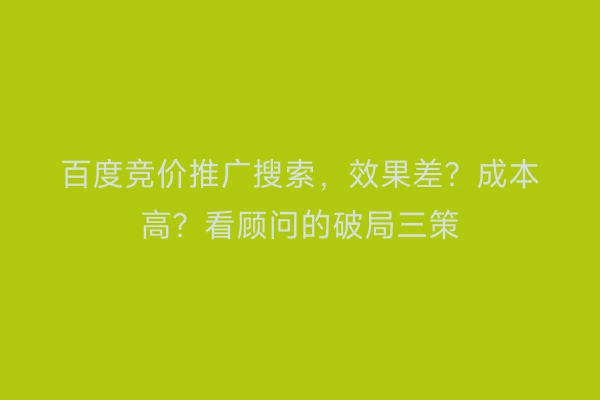 百度竞价推广搜索，效果差？成本高？看顾问的破局三策