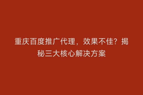 重庆百度推广代理，效果不佳？揭秘三大核心解决方案