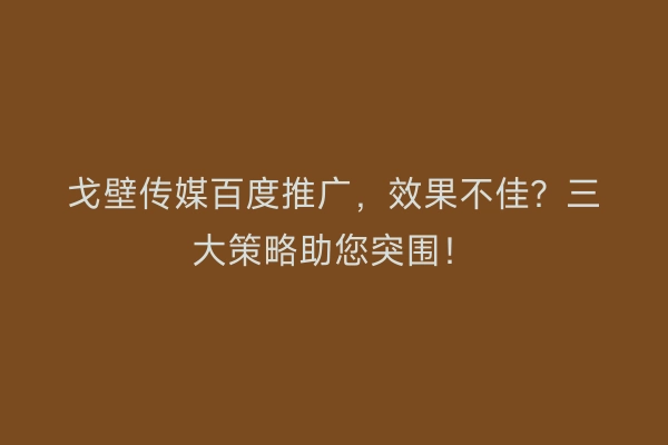 戈壁传媒百度推广，效果不佳？三大策略助您突围！