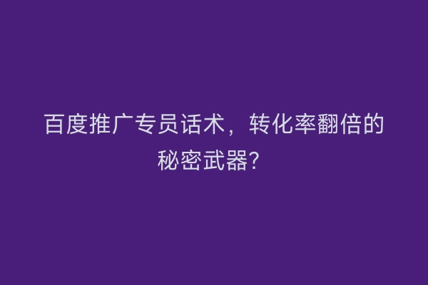 百度推广专员话术，转化率翻倍的秘密武器？