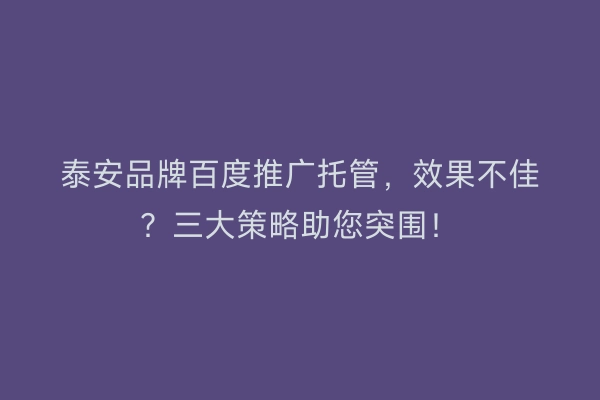 泰安品牌百度推广托管，效果不佳？三大策略助您突围！