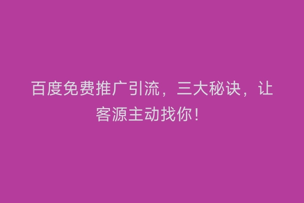 百度免费推广引流，三大秘诀，让客源主动找你！