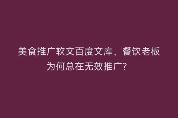 美食推广软文百度文库，餐饮老板为何总在无效推广？
