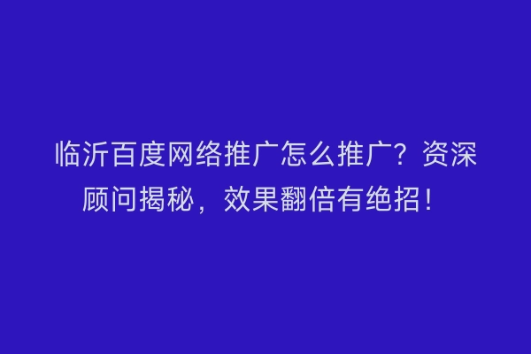 临沂百度网络推广怎么推广？资深顾问揭秘，效果翻倍有绝招！