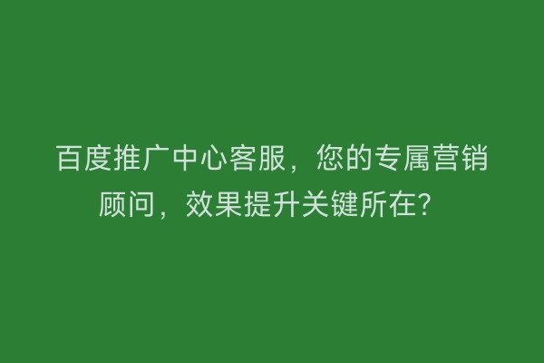 百度推广中心客服，您的专属营销顾问，效果提升关键所在？