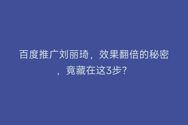 百度推广刘丽琦，效果翻倍的秘密，竟藏在这3步？