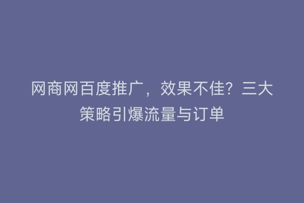 网商网百度推广，效果不佳？三大策略引爆流量与订单