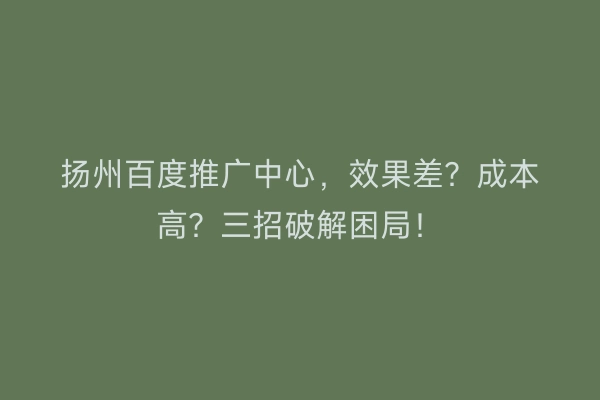 扬州百度推广中心，效果差？成本高？三招破解困局！
