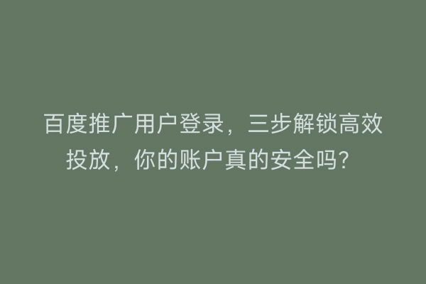 百度推广用户登录，三步解锁高效投放，你的账户真的安全吗？