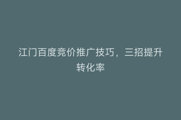 江门百度竞价推广技巧，三招提升转化率