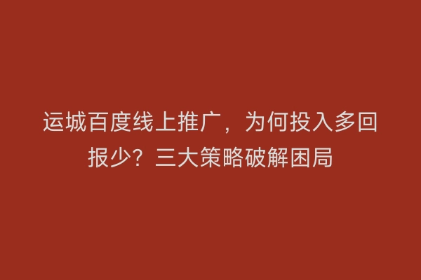 运城百度线上推广，为何投入多回报少？三大策略破解困局