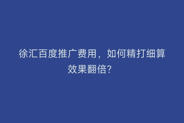 徐汇百度推广费用，如何精打细算效果翻倍？