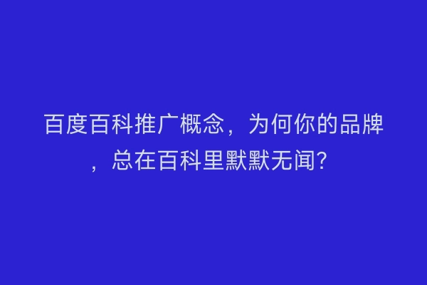 百度百科推广概念，为何你的品牌，总在百科里默默无闻？
