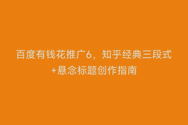 百度有钱花推广6，知乎经典三段式+悬念标题创作指南