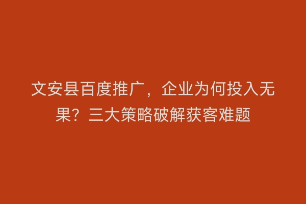 文安县百度推广，企业为何投入无果？三大策略破解获客难题