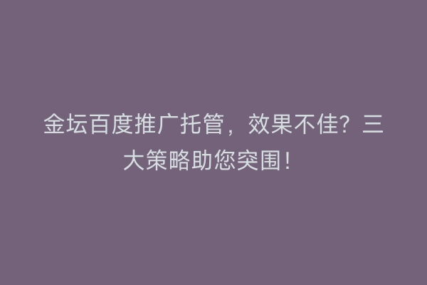 金坛百度推广托管，效果不佳？三大策略助您突围！