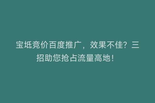 宝坻竞价百度推广，效果不佳？三招助您抢占流量高地！