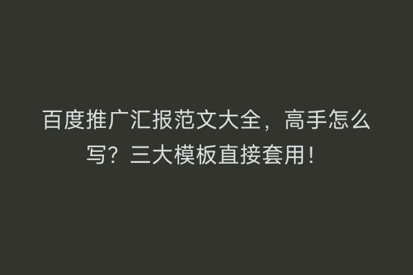 百度推广汇报范文大全，高手怎么写？三大模板直接套用！
