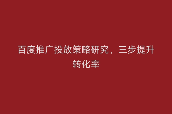 百度推广投放策略研究，三步提升转化率