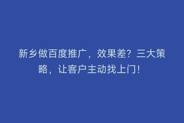 新乡做百度推广，效果差？三大策略，让客户主动找上门！