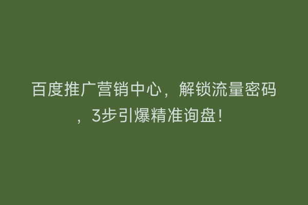 百度推广营销中心，解锁流量密码，3步引爆精准询盘！