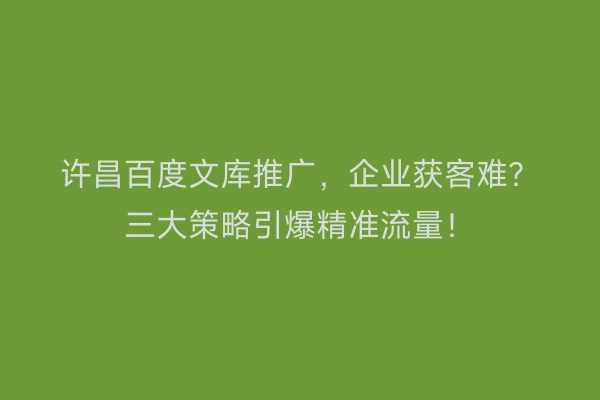 许昌百度文库推广，企业获客难？三大策略引爆精准流量！