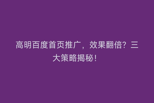 高明百度首页推广，效果翻倍？三大策略揭秘！
