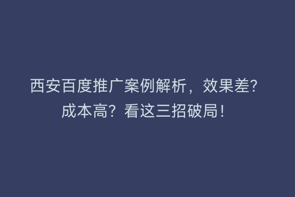 西安百度推广案例解析，效果差？成本高？看这三招破局！