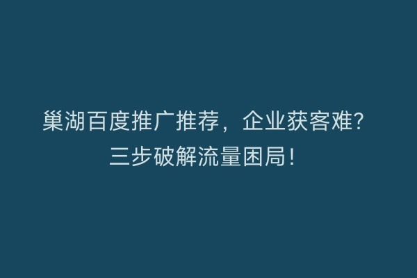 巢湖百度推广推荐，企业获客难？三步破解流量困局！
