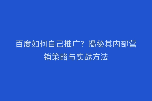 百度如何自己推广？揭秘其内部营销策略与实战方法