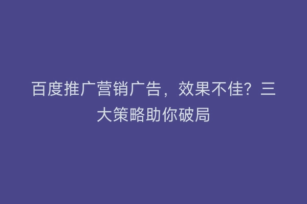 百度推广营销广告，效果不佳？三大策略助你破局