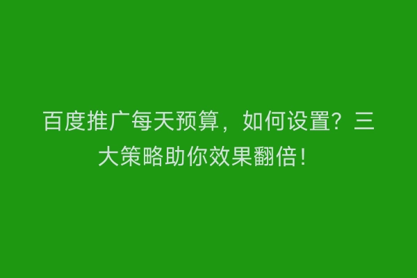 百度推广每天预算，如何设置？三大策略助你效果翻倍！