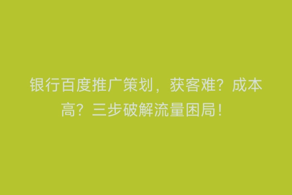 银行百度推广策划，获客难？成本高？三步破解流量困局！