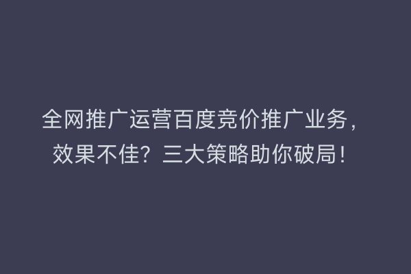 全网推广运营百度竞价推广业务，效果不佳？三大策略助你破局！