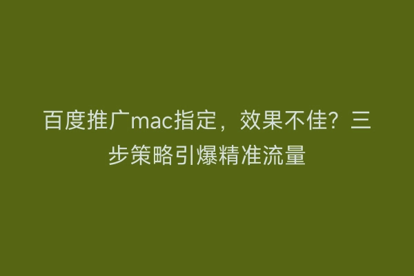 百度推广mac指定，效果不佳？三步策略引爆精准流量