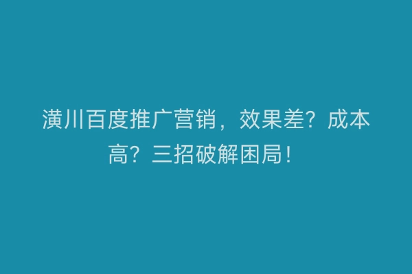 潢川百度推广营销，效果差？成本高？三招破解困局！