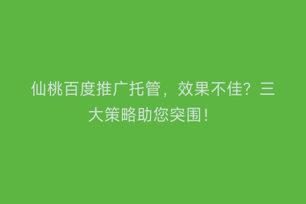 仙桃百度推广托管，效果不佳？三大策略助您突围！