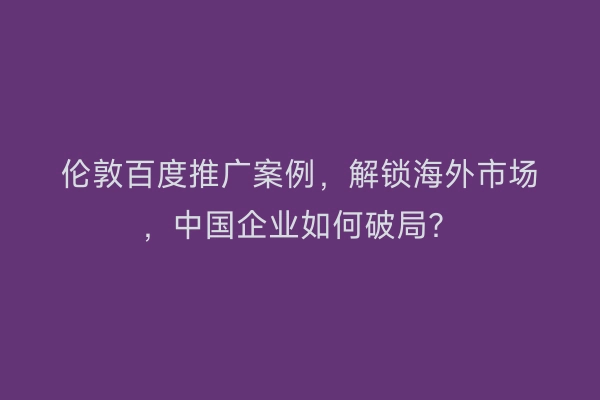 伦敦百度推广案例，解锁海外市场，中国企业如何破局？