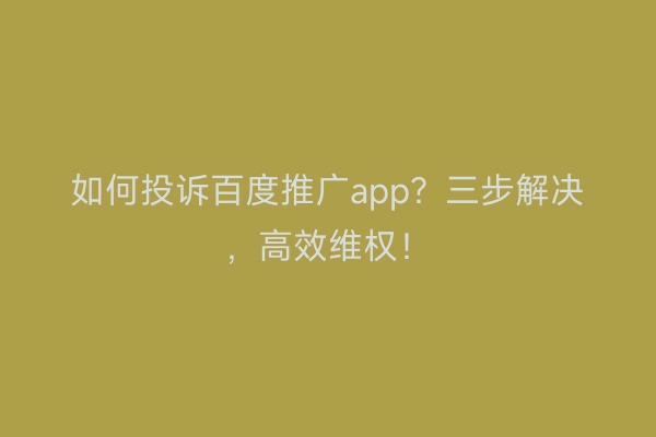 如何投诉百度推广app？三步解决，高效维权！