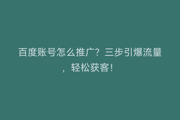 百度账号怎么推广？三步引爆流量，轻松获客！