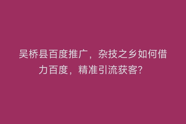 吴桥县百度推广，杂技之乡如何借力百度，精准引流获客？
