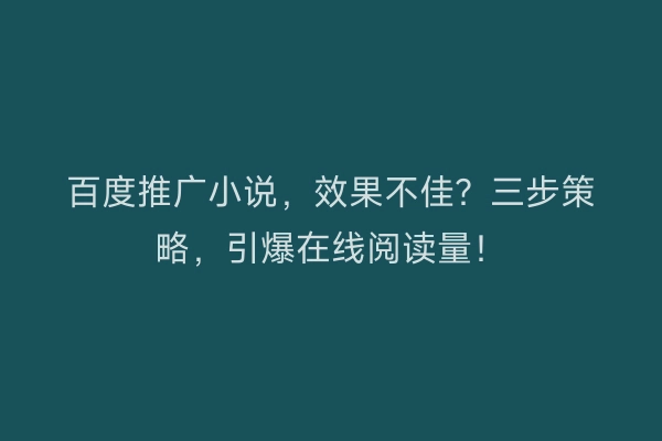 百度推广小说，效果不佳？三步策略，引爆在线阅读量！
