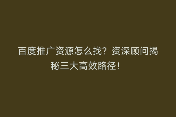 百度推广资源怎么找？资深顾问揭秘三大高效路径！
