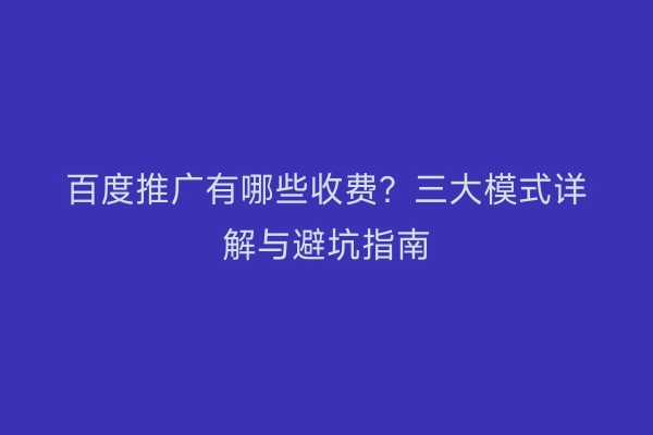百度推广有哪些收费？三大模式详解与避坑指南
