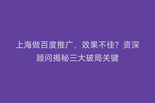 上海做百度推广，效果不佳？资深顾问揭秘三大破局关键