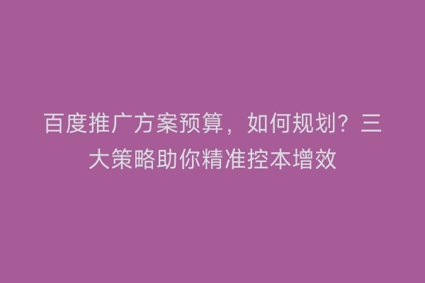 百度推广方案预算，如何规划？三大策略助你精准控本增效