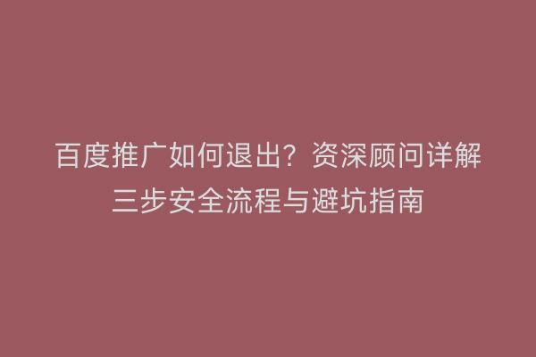百度推广如何退出？资深顾问详解三步安全流程与避坑指南
