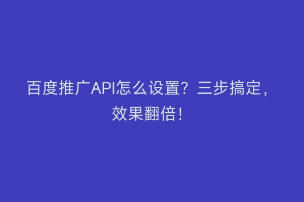百度推广API怎么设置？三步搞定，效果翻倍！
