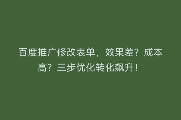 百度推广修改表单，效果差？成本高？三步优化转化飙升！